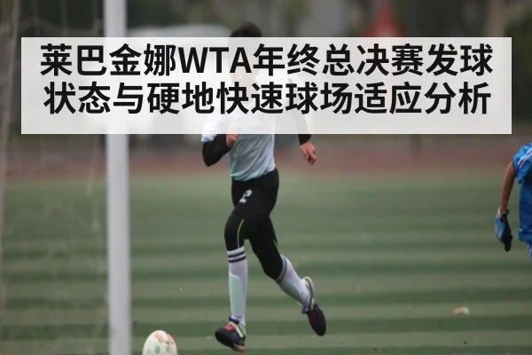 莱巴金娜WTA年终总决赛发球状态与硬地快速球场适应分析