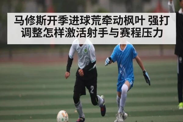 马修斯开季进球荒牵动枫叶 强打调整怎样激活射手与赛程压力